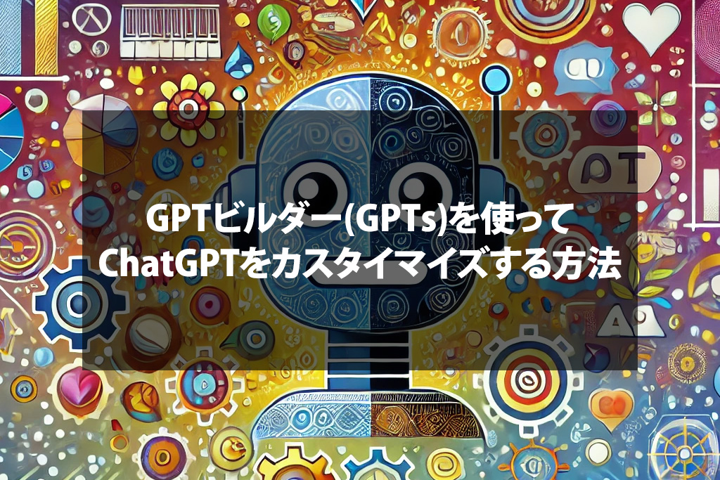 GPTビルダー(GPTs)を使ってChatGPTをカスタイマイズする方法